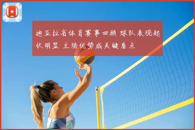迪亚拉省体育赛事回顾 球队表现起伏明显 主场优势成关键看点
