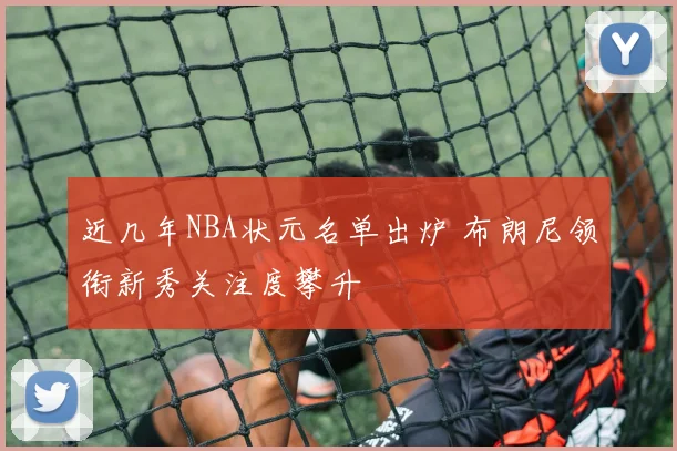 近几年NBA状元名单出炉 布朗尼领衔新秀关注度攀升