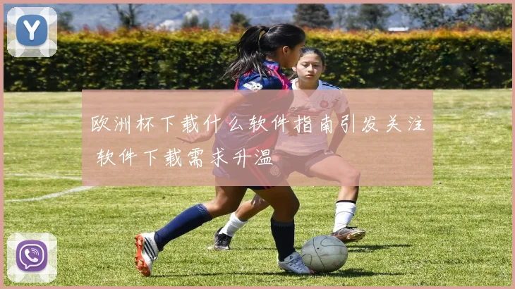 欧洲杯下载什么软件指南引发关注 软件下载需求升温