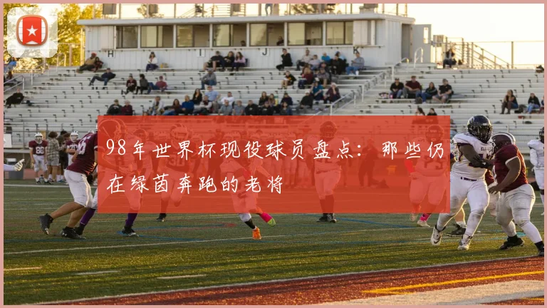 98年世界杯现役球员盘点:那些仍在绿茵奔跑的老将