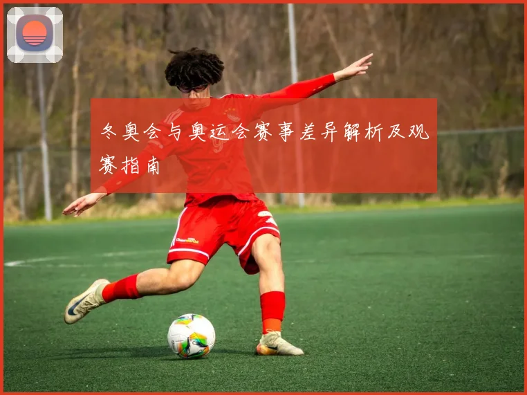 冬奥会与奥运会赛事差异解析及观赛指南