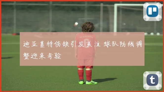 迪亚基特伤缺引发关注 球队防线调整迎来考验