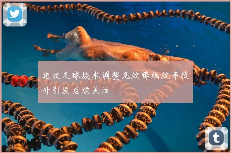 进攻足球战术调整见效锋线效率提升引发后续关注
