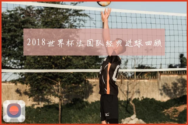 2018世界杯法国队经典进球回顾