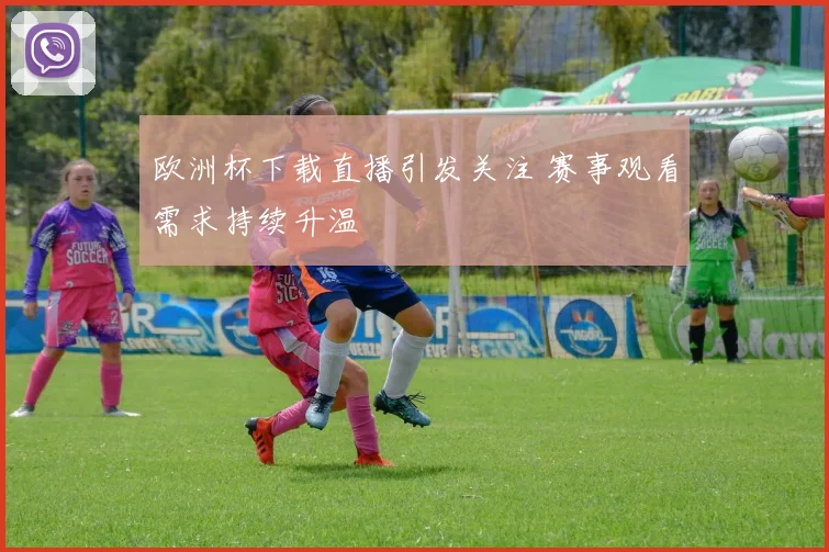 欧洲杯下载直播引发关注 赛事观看需求持续升温