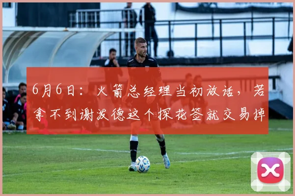 6月6日:火箭总经理当初放话,若拿不到谢泼德这个探花签就交易掉_队伍_球员_情况