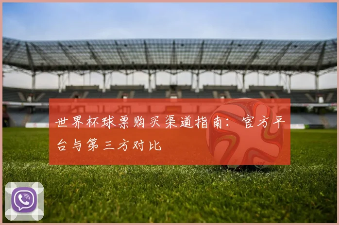 世界杯球票购买渠道指南:官方平台与第三方对比