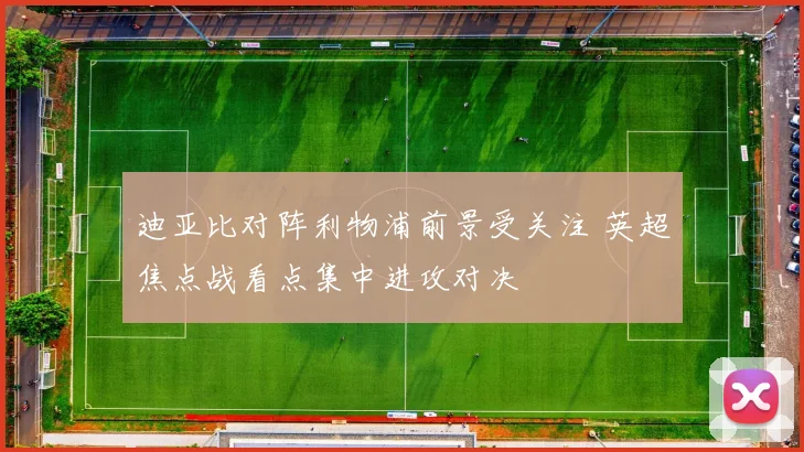迪亚比对阵利物浦前景受关注 英超焦点战看点集中进攻对决