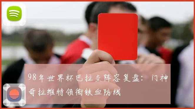 98年世界杯巴拉圭阵容复盘:门神奇拉维特领衔铁血防线