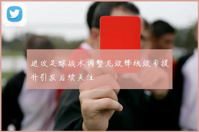 进攻足球战术调整见效锋线效率提升引发后续关注
