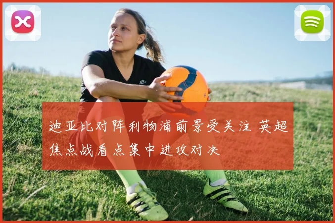 迪亚比对阵利物浦前景受关注 英超焦点战看点集中进攻对决