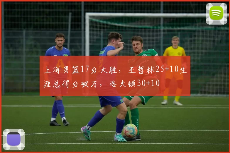 上海男篮17分大胜，王哲林25+10生涯总得分破万，洛夫顿30+10