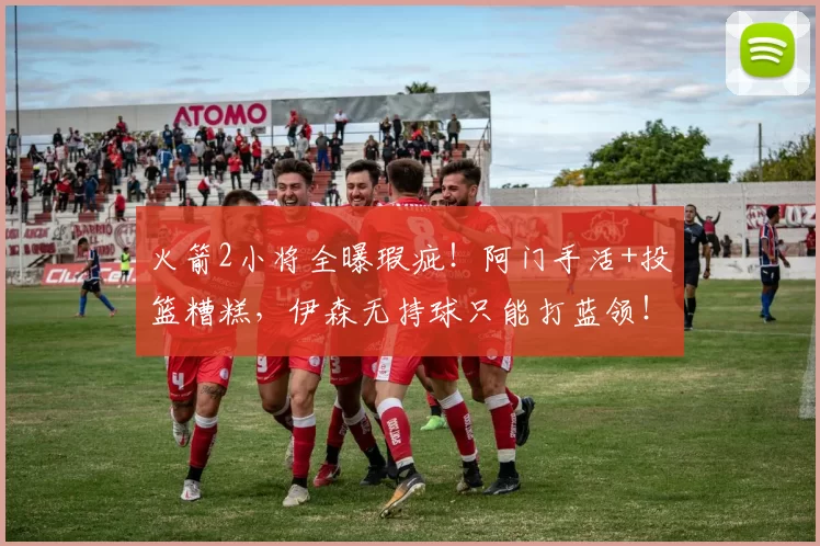 火箭2小将全曝瑕疵!阿门手活+投篮糟糕,伊森无持球只能打蓝领!