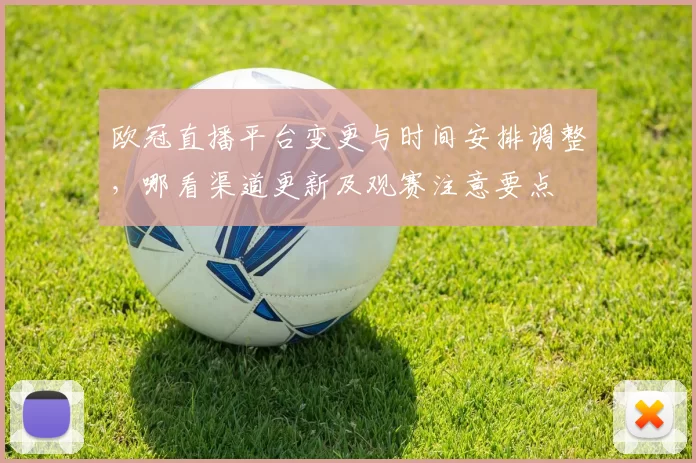 欧冠直播平台变更与时间安排调整，哪看渠道更新及观赛注意要点