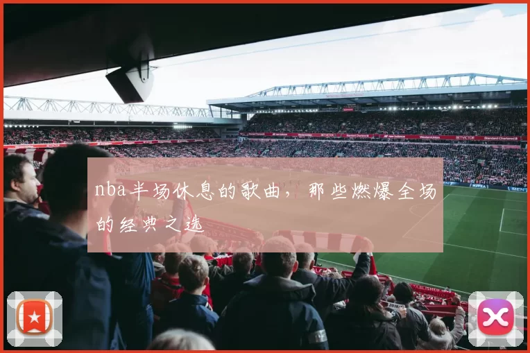 nba半场休息的歌曲，那些燃爆全场的经典之选