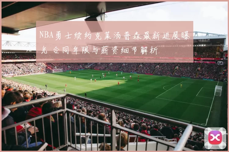 NBA勇士续约克莱汤普森最新进展曝光 合同年限与薪资细节解析