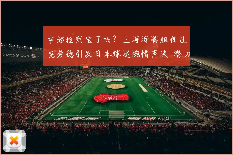 中超捡到宝了吗？上海海港租借让克劳德引发日本球迷惋惜声浪_潜力_横滨_1