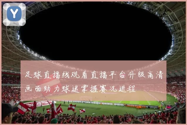 足球直播线观看直播平台升级高清画面助力球迷掌握赛况进程