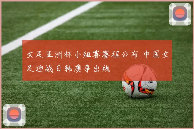 女足亚洲杯小组赛赛程公布 中国女足迎战日韩澳争出线