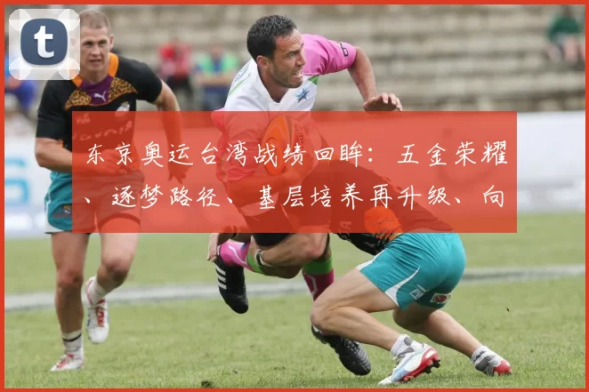 东京奥运台湾战绩回眸：五金荣耀、逐梦路径、基层培养再升级、向巴黎延伸