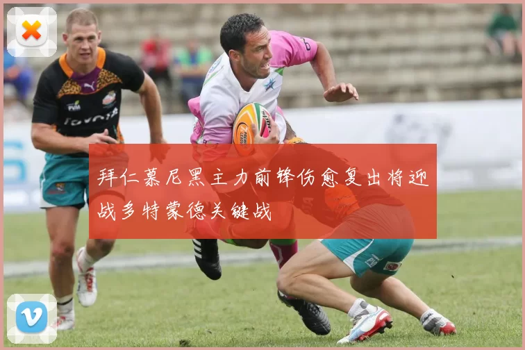 拜仁慕尼黑主力前锋伤愈复出将迎战多特蒙德关键战