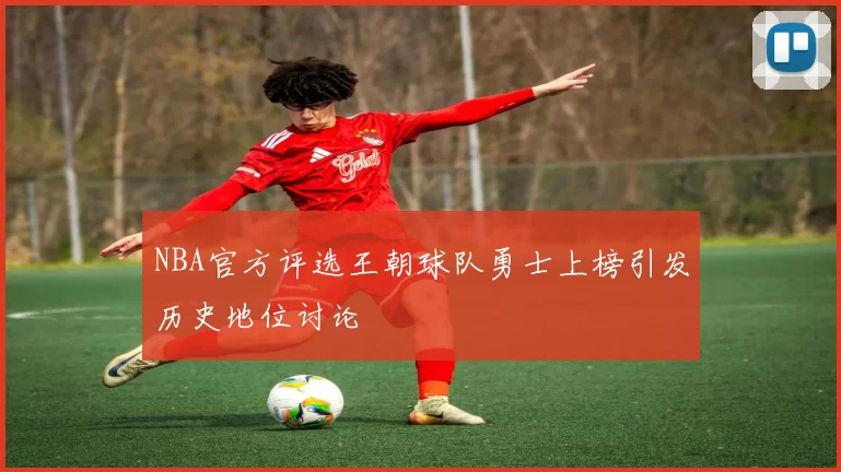 NBA官方评选王朝球队勇士上榜引发历史地位讨论