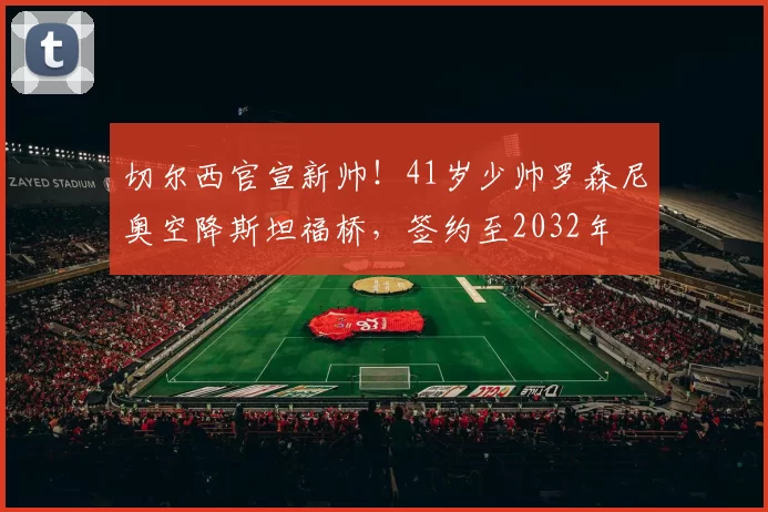 切尔西官宣新帅！41岁少帅罗森尼奥空降斯坦福桥，签约至2032年
