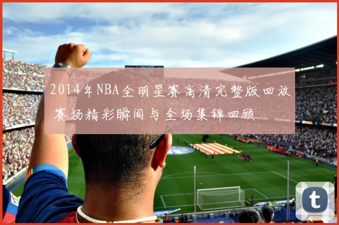 2014年NBA全明星赛高清完整版回放 赛场精彩瞬间与全场集锦回顾