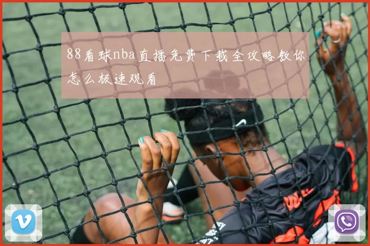 88看球nba直播免费下载全攻略教你怎么极速观看