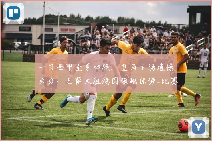 一日西甲全景回顾:皇马主场遗憾丢分,巴萨大胜稳固领跑优势_比赛_赫罗纳_西班牙人