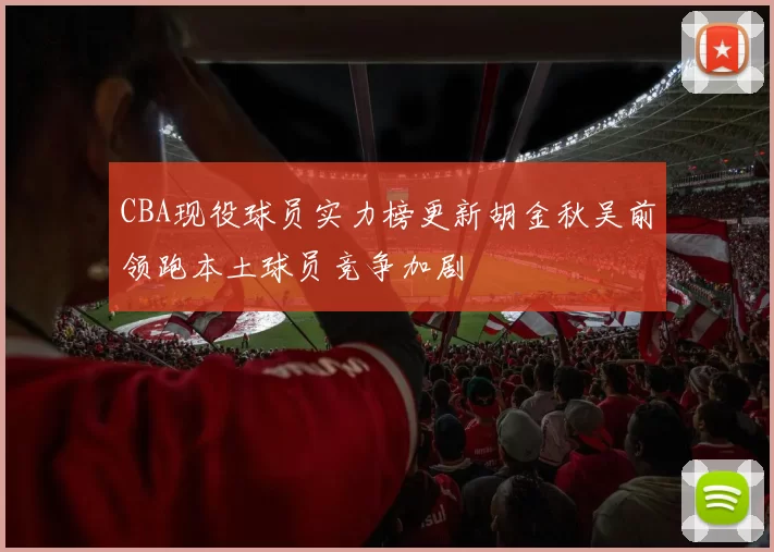CBA现役球员实力榜更新胡金秋吴前领跑本土球员竞争加剧