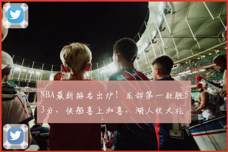 NBA最新排名出炉！东部第一狂胜53分，快船喜上加喜，湖人收大礼