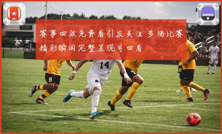 赛事回放免费看引发关注 多场比赛精彩瞬间完整呈现可回看