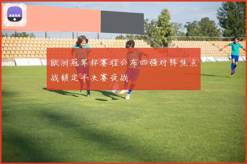 欧洲冠军杯赛程公布四强对阵焦点战锁定半决赛夜战