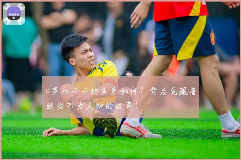 c罗和卡卡的关系如何？背后竟藏着这些不为人知的故事！