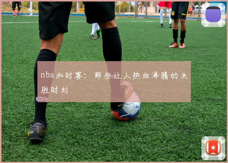 nba加时赛：那些让人热血沸腾的决胜时刻