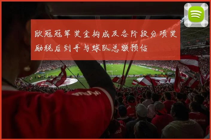欧冠冠军奖金构成及各阶段分项奖励税后到手与球队总额预估