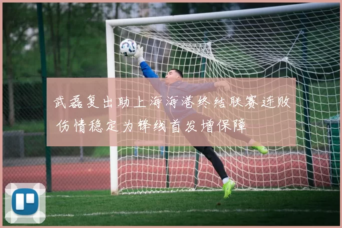 武磊复出助上海海港终结联赛连败 伤情稳定为锋线首发增保障