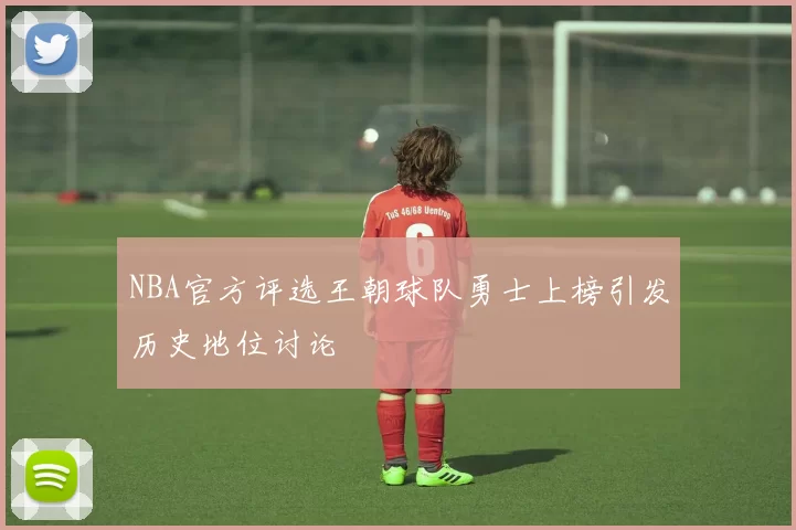 NBA官方评选王朝球队勇士上榜引发历史地位讨论