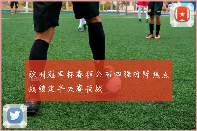 欧洲冠军杯赛程公布四强对阵焦点战锁定半决赛夜战