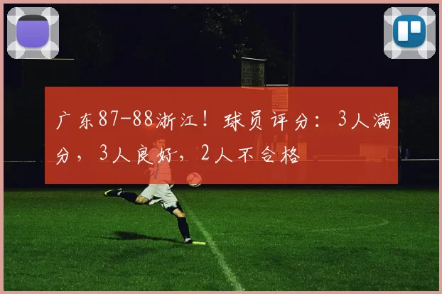 广东87-88浙江!球员评分:3人满分,3人良好,2人不合格