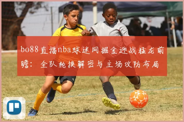 bo88直播nba球迷网掘金迎战猛龙前瞻：全队轮换解密与主场攻防布局