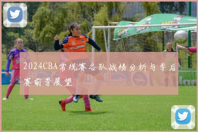 2024CBA常规赛各队战绩分析与季后赛前景展望