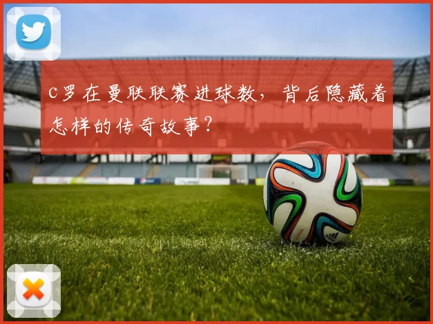 c罗在曼联联赛进球数，背后隐藏着怎样的传奇故事？