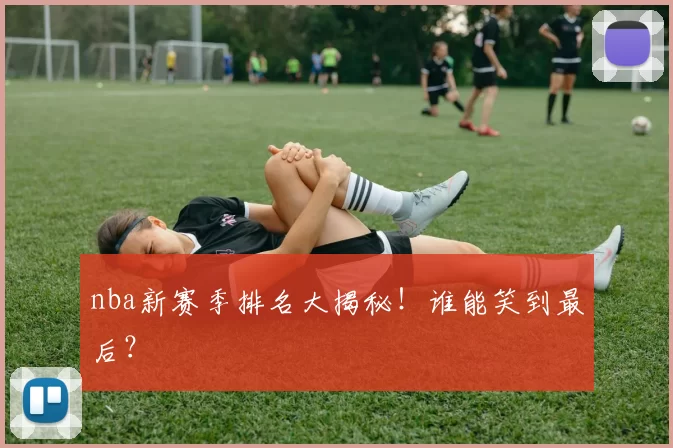 nba新赛季排名大揭秘！谁能笑到最后？