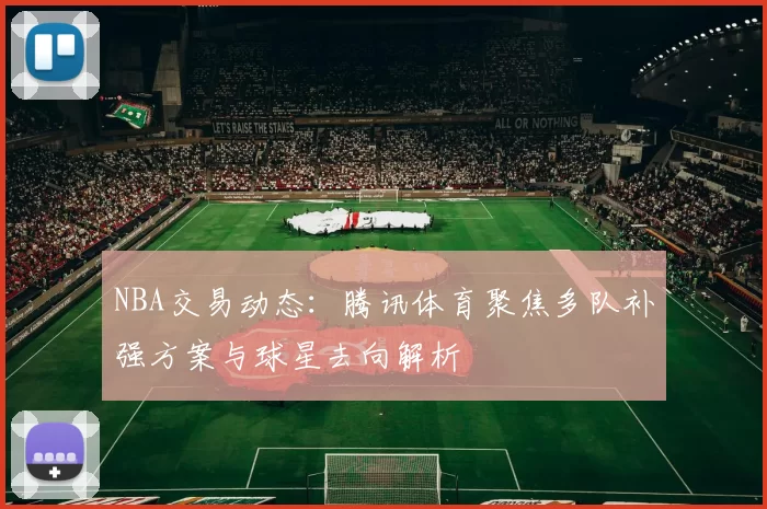 NBA交易动态：腾讯体育聚焦多队补强方案与球星去向解析