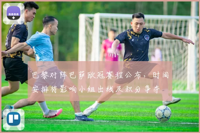 巴黎对阵巴萨欧冠赛程公布，时间安排将影响小组出线及积分争夺