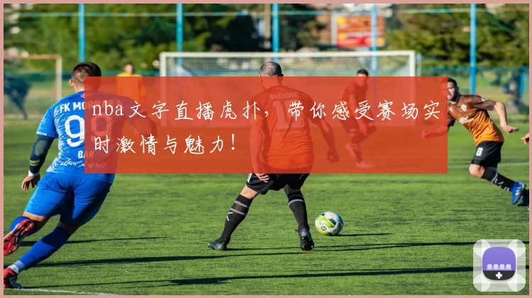 nba文字直播虎扑，带你感受赛场实时激情与魅力！