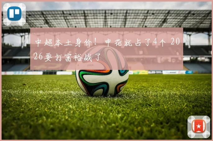 中超本土身价！申花就占了4个 2026要打富裕战了