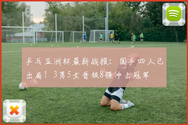 乒乓亚洲杯最新战报：国乒四人已出局！3男5女晋级8强冲击冠军